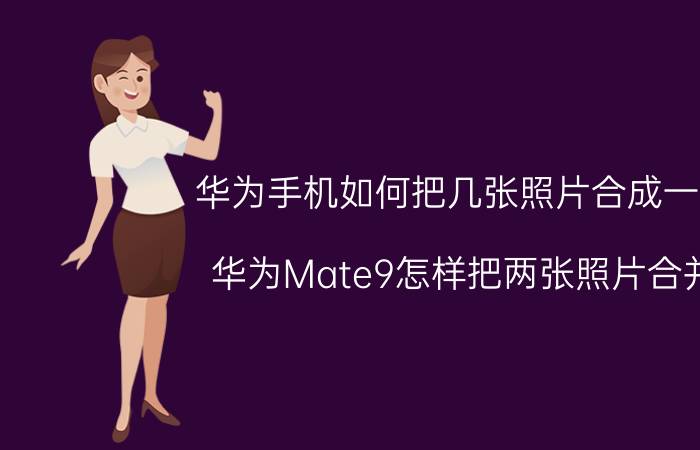 华为手机如何把几张照片合成一张 华为Mate9怎样把两张照片合并？